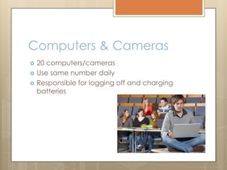 Computers & Cameras
 20 computers/cameras
 Use same number daily
 Responsible for logging off and charging
batteries
 