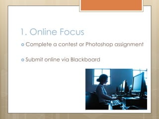 1. Online Focus
 Complete a contest or Photoshop assignment
 Submit online via Blackboard
 