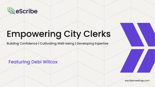 escribemeetings.com
Empowering City Clerks
Featuring Debi Wilcox
Building Confidence | Cultivating Well-being | Developing Expertise
 