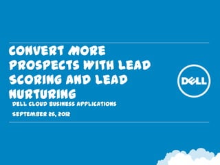 Convert More Prospects
With Lead Scoring and
Lead Nurturing
• Dell Cloud Business Applications
• September 26, 2012
 
