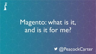 Magento: what is it,
and is it for me?
@PeacockCarter
 