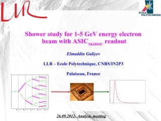 Shower study for 1-5 GeV energy electron
     beam with ASICSKIROC readout
                 Elmaddin Guliyev

      LLR – Ecole Polytechnique, CNRS/IN2P3

                 Palaiseau, France




            26.09.2012- Analysis meeting
 