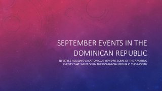 SEPTEMBER EVENTS IN THE 
DOMINICAN REPUBLIC 
LIFESTYLE HOLIDAYS VACATION CLUB REVIEWS SOME OF THE AMAZING 
EVENTS THAT WENT ON IN THE DOMINICAN REPUBLIC THIS MONTH 
 