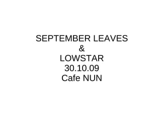 SEPTEMBER LEAVES & LOWSTAR 30.10.09 Cafe NUN 