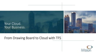 Your Cloud. 
Your Business. 
From Drawing Board to Cloud with TFS 
 