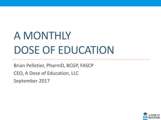 A MONTHLY
DOSE OF EDUCATION
Brian Pelletier, PharmD, BCGP, FASCP
CEO, A Dose of Education, LLC
September 2017
 