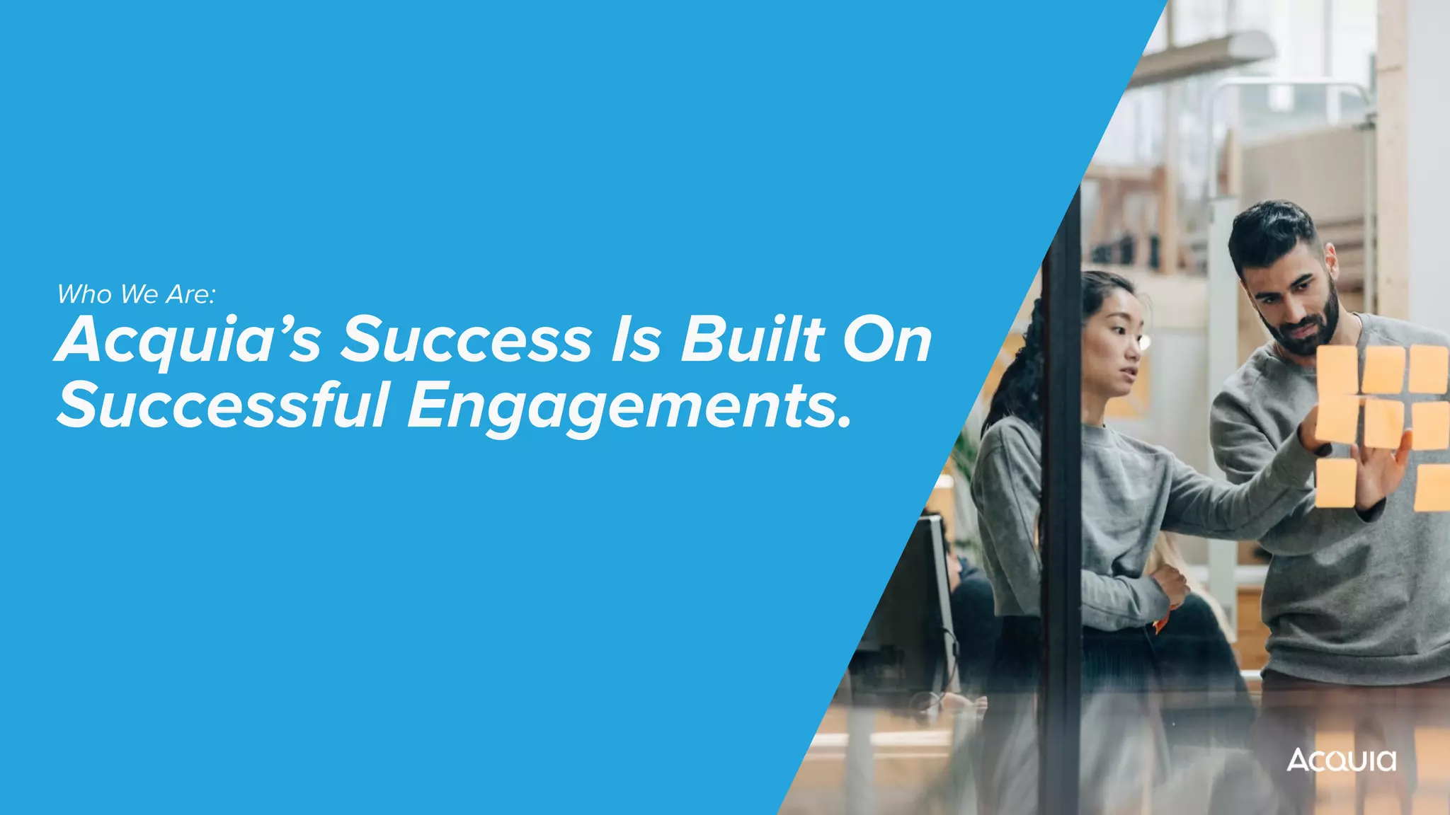 Who We Are:
Acquia’s Success Is Built On
Successful Engagements.
 