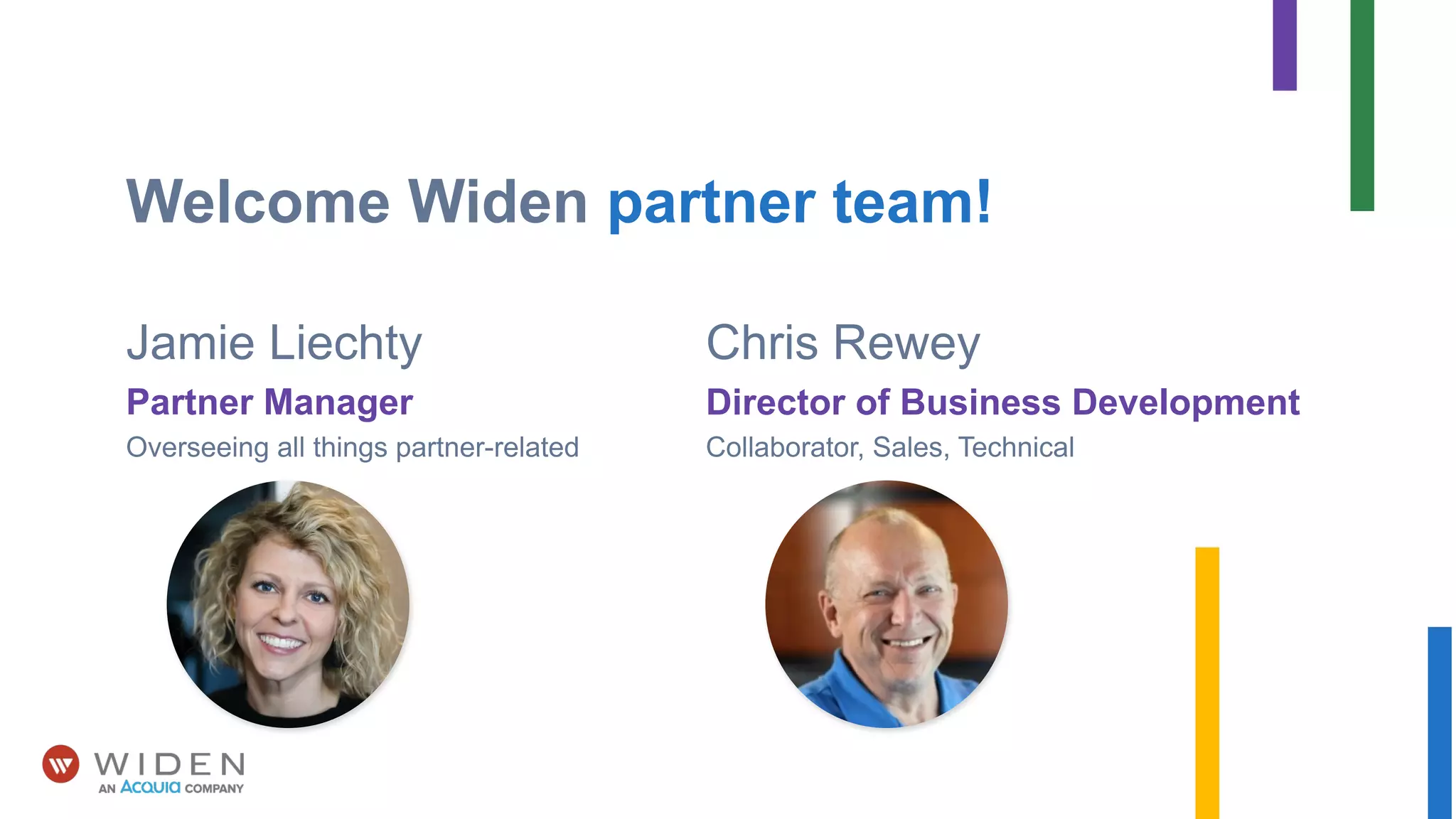 Chris Rewey
Director of Business Development
Collaborator, Sales, Technical
Jamie Liechty
Partner Manager
Overseeing all things partner-related
Welcome Widen partner team!
 