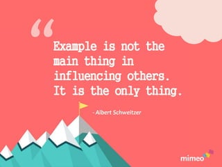 Example is not the
main thing in
influencing others.
It is the only thing.
- Albert Schweitzer
 