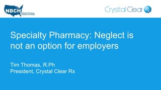 Specialty Pharmacy: Neglect is
not an option for employers
Tim Thomas, R.Ph
President, Crystal Clear Rx
 