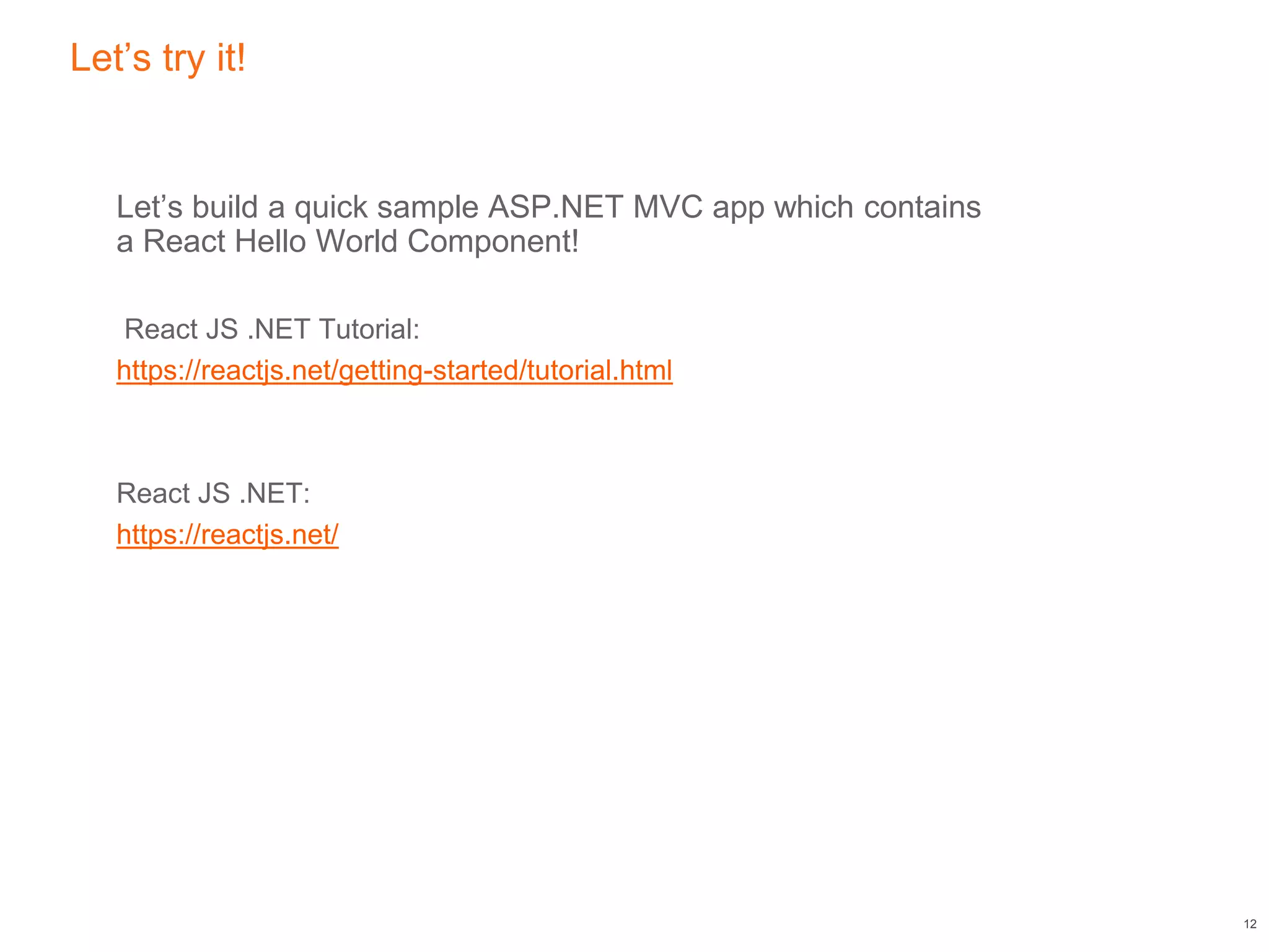 Let’s try it!
Let’s build a quick sample ASP.NET MVC app which contains
a React Hello World Component!
React JS .NET Tutorial:
https://reactjs.net/getting-started/tutorial.html
React JS .NET:
https://reactjs.net/
12
 