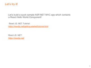 Let’s try it!
Let’s build a quick sample ASP.NET MVC app which contains
a React Hello World Component!
React JS .NET Tutorial:
https://reactjs.net/getting-started/tutorial.html
React JS .NET:
https://reactjs.net/
12
 