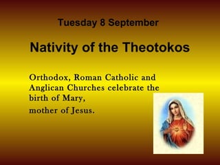 Orthodox, Roman Catholic and
Anglican Churches celebrate the
birth of Mary,
mother of Jesus.
Tuesday 8 September
Nativity of the Theotokos
 