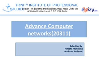 TRINITY INSTITUTE OF PROFESSIONAL
STUDIESSector – 9, Dwarka Institutional Area, New Delhi-75
Affiliated Institution of G.G.S.IP.U, Delhi
Advance Computer
networks(20311)
Submitted By :Submitted By :
Natasha ManiktahlaNatasha Maniktahla
(Assistant Professor)(Assistant Professor)
 