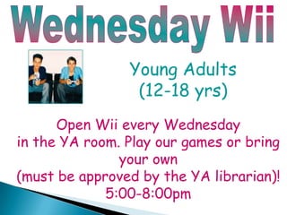 Wednesday Wii Young Adults  (12-18 yrs) Open Wii every Wednesday  in the YA room. Play our games or bring your own  (must be approved by the YA librarian)! 5:00-8:00pm 
