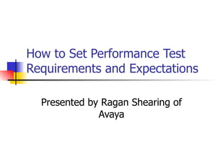 How to Set Performance Test Requirements and Expectations Presented by Ragan Shearing of Avaya 