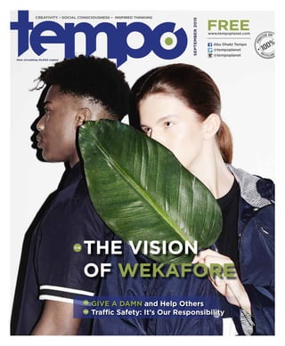 @tempoplanet
@tempoplanet
Abu Dhabi Tempo
September2015
Now circulating 45,000 copies!
CREATIVITY • SOCIAL CONSCIOUSNESS • INSPIRED THINKING
freewww.tempoplanet.com
P.18
The Vision
of Wekafore
P.10
P.22
Give a Damn and Help Others
Traffic Safety: It’s Our Responsibility
 