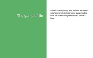A fresh look at gaming as a medium not only for
entertainment, but of real-world outcomes that
have the potential to greatly impact people’s
lives.
The game of life
 
