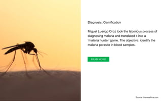 Diagnosis: Gamification
Miguel Luengo Oroz took the laborious process of
diagnosing malaria and translated it into a
‘malaria hunter’ game. The objective: identify the
malaria parasite in blood samples.
Source: itnewsafrica.com
READ MORE
 