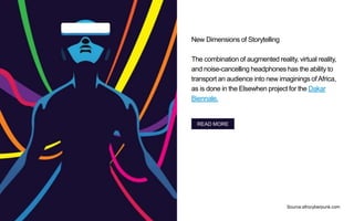 New Dimensions of Storytelling
The combination of augmented reality, virtual reality,
and noise-cancelling headphones has the ability to
transport an audience into new imaginings ofAfrica,
as is done in the Elsewhen project for the Dakar
Biennale.
Source:afrocyberpunk.com
READ MORE
 