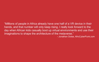 “Millions of people in Africa already have one half of a VR device in their
hands, and that number will only keep rising. ...