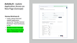 Activity B - Update
Application Access on
New Page (Concept)
•Review Wireframe B:
• Lastly, please find and
update application
access for “Vendor Partner
Premium” from Full Access
to No.
• Review success message
• End – Pause Card on next
Page in prototype – Q&A
 