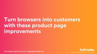 © Copyright 2019 Builtvisible. All rights reserved. Private and Confidential
Turn browsers into customers
with these product page
improvements
Emily Rodgers| Digital Copywriter | erodgers@builtvisible.com
 