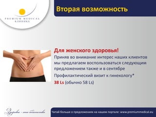 Вторая возможность




 Для женского здоровья!
 Приняв во внимание интерес наших клиентов
 мы предлагаем воспользоваться следующим
 предложением также и в сентябре
 Профилактический визит к гинекологу*
 38 Ls (обычно 58 Ls)




Читай больше о предложениях на нашем портале: www.premiummedical.eu
 