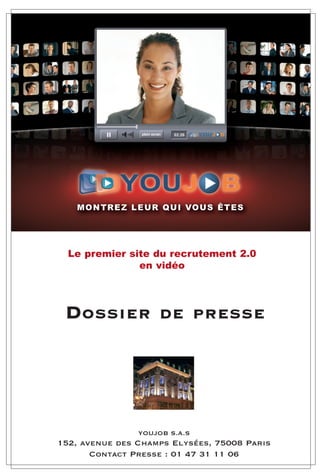 YOUJOB S.A.S
152, avenue des Champs Elysées, 75008 Paris
Contact Presse : 01 47 31 11 06
DOSSIER DE PRESSE
Le premier site du recrutement 2.0
en vidéo
 