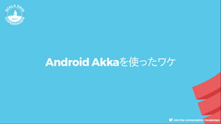 Android Akkaを使ったワケ
 