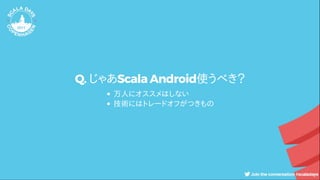 Q. じゃあScala Android使うべき？
万人にオススメはしない　
技術にはトレードオフがつきもの
 