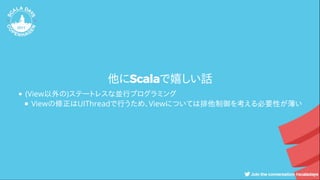 他にScalaで嬉しい話
(View以外の)ステートレスな並行プログラミング
Viewの修正はUIThreadで行うため、Viewについては排他制御を考える必要性が薄い
 