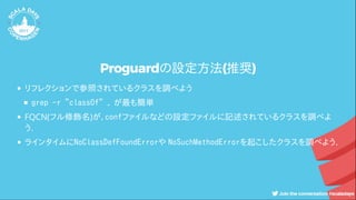 Proguardの設定方法(推奨)
リフレクションで参照されているクラスを調べよう
grep -r "classOf" . が最も簡単
FQCN(フル修飾名)が.confファイルなどの設定ファイルに記述されているクラスを調べよ
う.
ラインタイムにNoClassDefFoundErrorや NoSuchMethodErrorを起こしたクラスを調べよう.
 