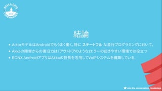 結論
ActorモデルはAndroidでもうまく働く。特に ステートフル な並行プログラミングにおいて。
Akkaの障害からの復旧力は（アウトドアのような)エラーの起きやすい環境では役立つ
BONX AndroidアプリはAkkaの特長を活用してVoIPシステムを構築している.
 