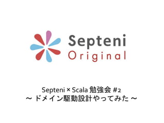 Septeni × Scala 勉強会 #2
〜 ドメイン駆動設計やってみた 〜
 