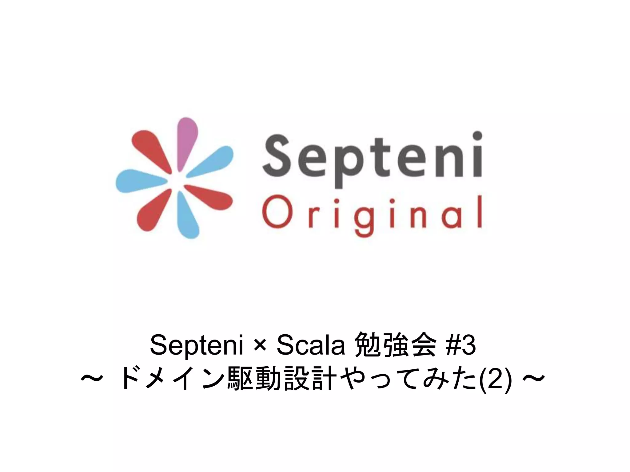 Septeni × Scala 勉強会 #3
〜 ドメイン駆動設計やってみた(2) 〜
 