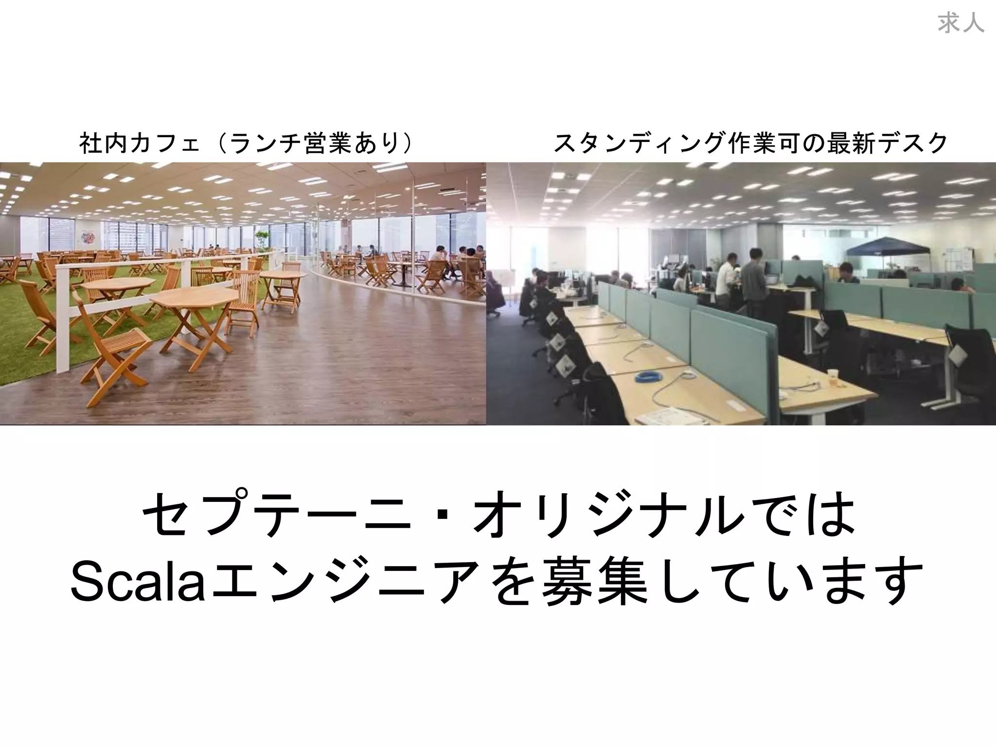 求人
セプテーニ・オリジナルでは
Scalaエンジニアを募集しています
社内カフェ（ランチ営業あり） スタンディング作業可の最新デスク
 