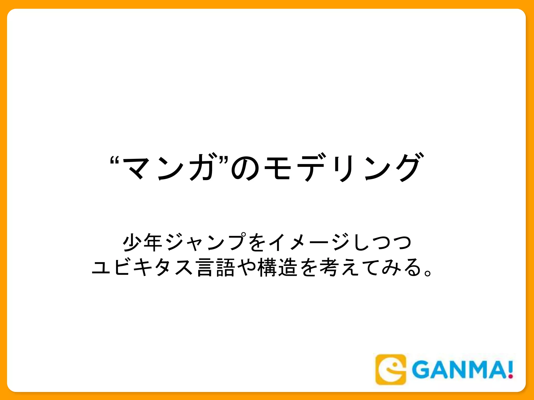 “マンガ”のモデリング
少年ジャンプをイメージしつつ
ユビキタス言語や構造を考えてみる。
 