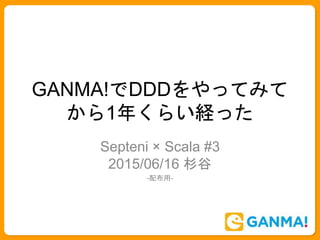 GANMA!でDDDをやってみて
から1年くらい経った
Septeni × Scala #3
2015/06/16 杉谷
-配布用-
 