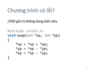 Chương trình có lỗi? 
//Đổi giá trị không dùng biến phụ 
#include <stdio.h> 
void swap(int *xp, int *yp) 
{ 
*xp = *xp + *yp; 
*yp = *xp - *yp; 
*xp = *xp - *yp; 
} 
6 
 