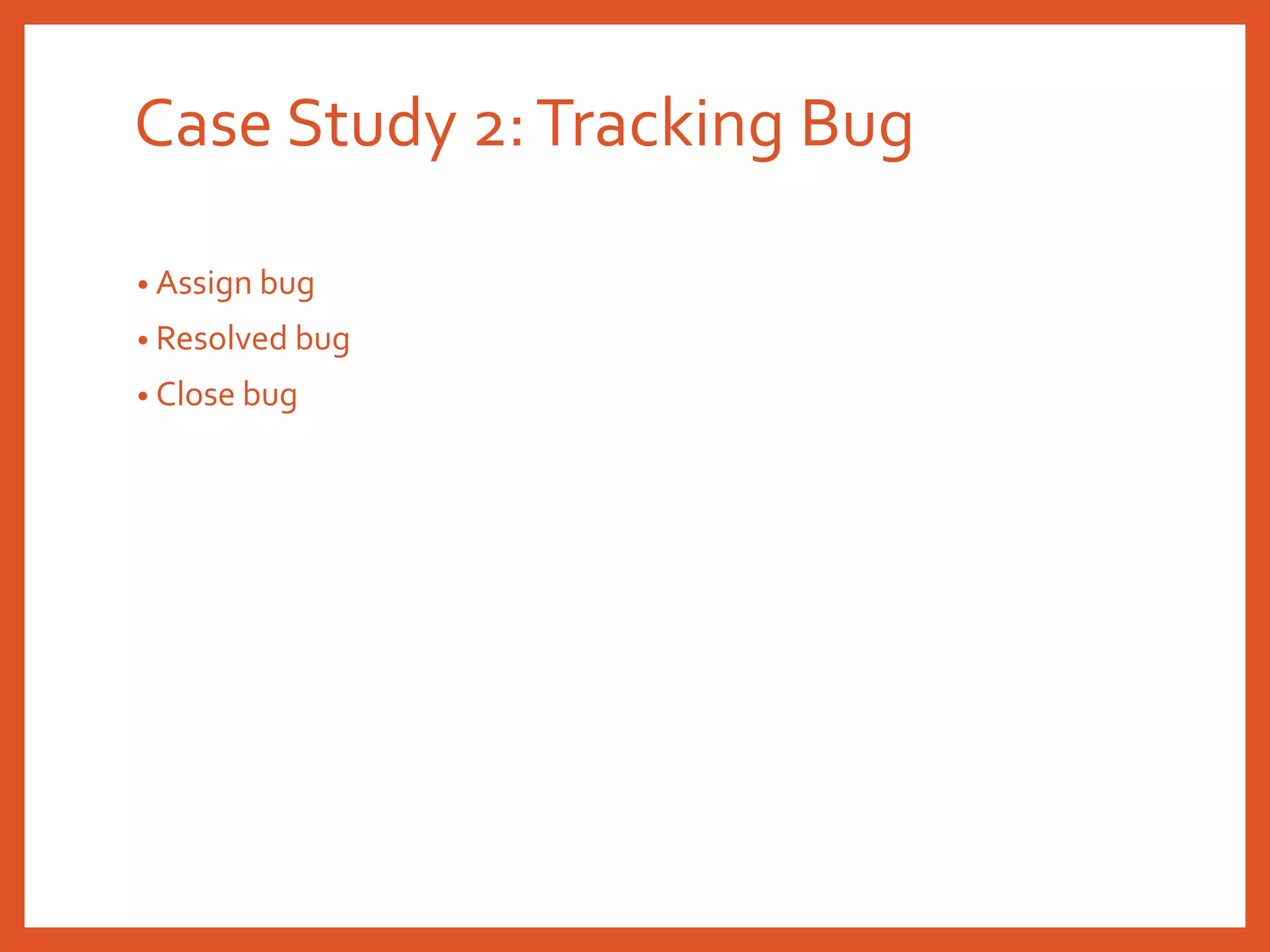 Case Study 2:Tracking Bug
• Assign bug
• Resolved bug
• Close bug
 