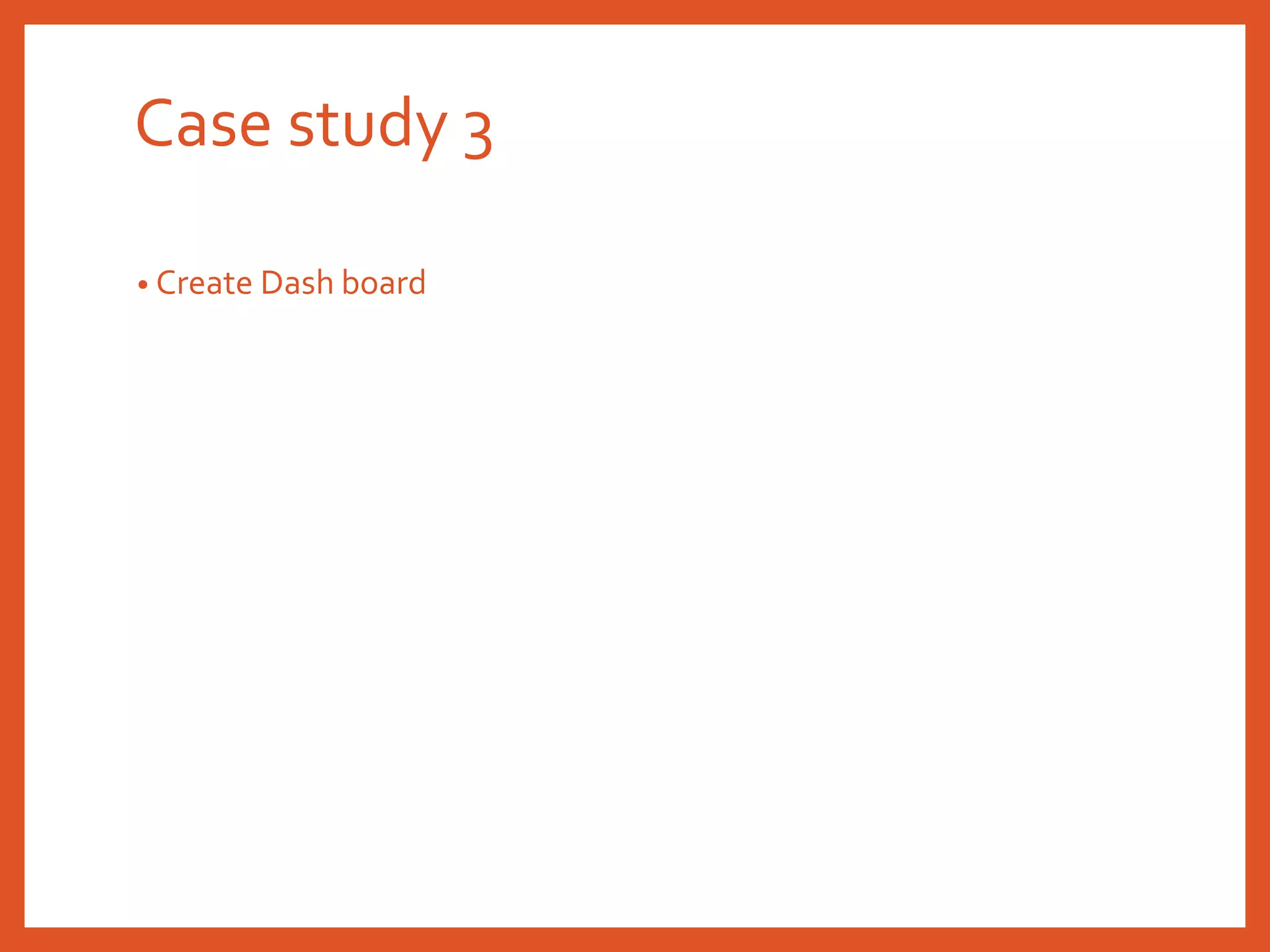 Case study 3
• Create Dash board
 