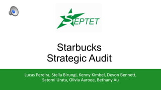 Starbucks
Strategic Audit
Lucas Pereira, Stella Birungi, Kenny Kimbel, Devon Bennett,
Satomi Urata, Olivia Aaroee, Bethany Au
 
