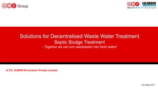 1
Solutions for Decentralised Waste Water Treatment
Septic Sludge Treatment
- Together we can turn wastewater into fresh water!
A.T.E. HUBER Envirotech Private Limited
V2.0 May 2017
 