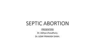 SEPTIC ABORTION
PRESENTERS
Dr. Aditya choudhary.
Dr. UDAY PRAKASH SHAH.
 