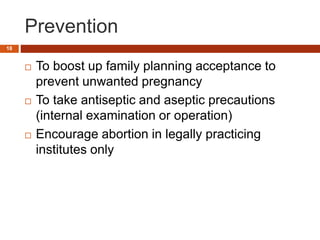 Prevention
 To boost up family planning acceptance to
prevent unwanted pregnancy
 To take antiseptic and aseptic precautions
(internal examination or operation)
 Encourage abortion in legally practicing
institutes only
18
 