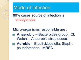 Mode of infection
80% cases source of infection is
endogenous
Micro-organisms responsible are :
a) Anaerobic – Bacteroides group , Cl.
Welchii, Anaerobic streptococci
b) Aerobic – E.coli ,klebsiella, Staph ,
psuedomonas , MRSA
 