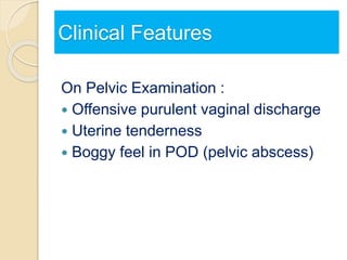 Clinical Features
On Pelvic Examination :
 Offensive purulent vaginal discharge
 Uterine tenderness
 Boggy feel in POD (pelvic abscess)
 