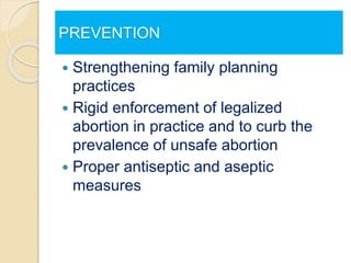 PREVENTION
 Strengthening family planning
practices
 Rigid enforcement of legalized
abortion in practice and to curb the
prevalence of unsafe abortion
 Proper antiseptic and aseptic
measures
 