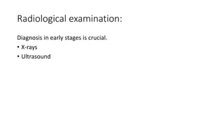 Radiological examination:
Diagnosis in early stages is crucial.
• X-rays
• Ultrasound
 
